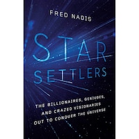 Star Settlers: The Billionaires, Geniuses, and Crazed Visionaries Out to Conquer the Universe