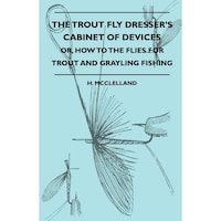 The Trout Fly Dressers Cabinet Of Devices - Or, How To The Flies For Trout And Grayling Fishing