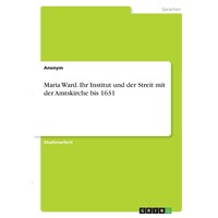 Maria Ward Ihr Institut und der Streit mit der Amtskirche bis 1631 - German Edition