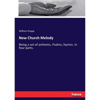 New Church Melody: Being a set of anthems, Psalms, hymns. In four parts.